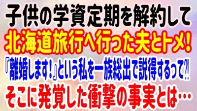 【スカッと】子供の学資定期を解約して北海道旅行へ行った夫とトメ！『離婚します！』という私を一族総出で説得するって⁈そこに発覚した衝撃の事実とは…