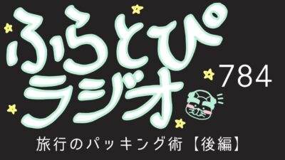 【ふらとぴラジオ】第784回：旅行のパッキング術【後編】～荷物が多い人の旅行術！！～